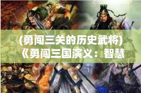 (勇闯三关的历史武将) 《勇闯三国演义：智慧与胆略的较量》——探索策略之道，体会英雄豪情